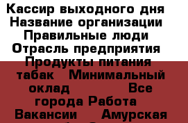 Кассир выходного дня › Название организации ­ Правильные люди › Отрасль предприятия ­ Продукты питания, табак › Минимальный оклад ­ 30 000 - Все города Работа » Вакансии   . Амурская обл.,Зея г.